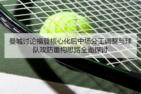 曼城讨论福登核心化后中场分工调整与球队攻防重构思路全面探讨
