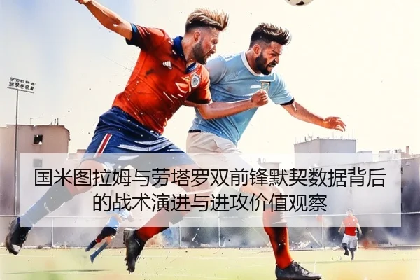 国米图拉姆与劳塔罗双前锋默契数据背后的战术演进与进攻价值观察