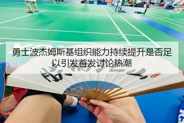 勇士波杰姆斯基组织能力持续提升是否足以引发首发讨论热潮
