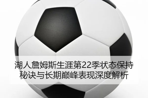 湖人詹姆斯生涯第22季状态保持秘诀与长期巅峰表现深度解析