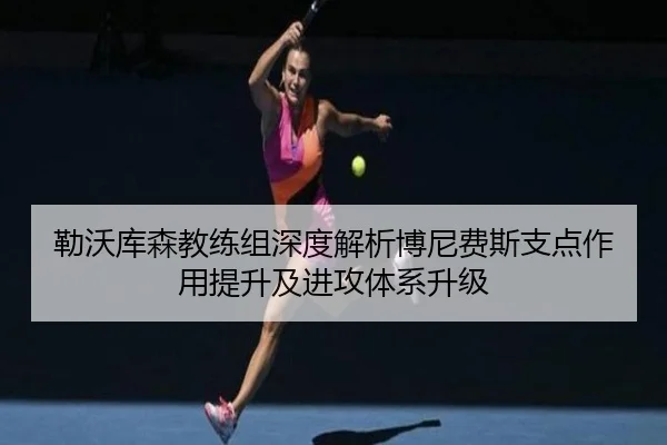 勒沃库森教练组深度解析博尼费斯支点作用提升及进攻体系升级