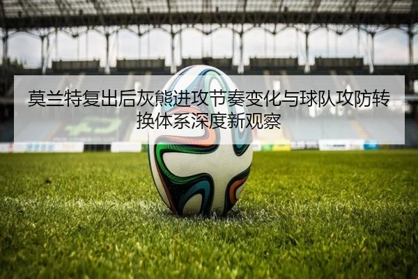莫兰特复出后灰熊进攻节奏变化与球队攻防转换体系深度新观察