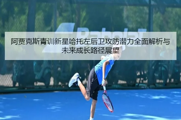 阿贾克斯青训新星哈托左后卫攻防潜力全面解析与未来成长路径展望