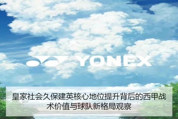 皇家社会久保建英核心地位提升背后的西甲战术价值与球队新格局观察