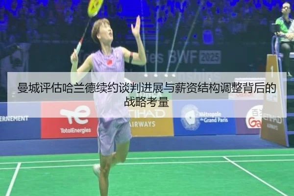 曼城评估哈兰德续约谈判进展与薪资结构调整背后的战略考量