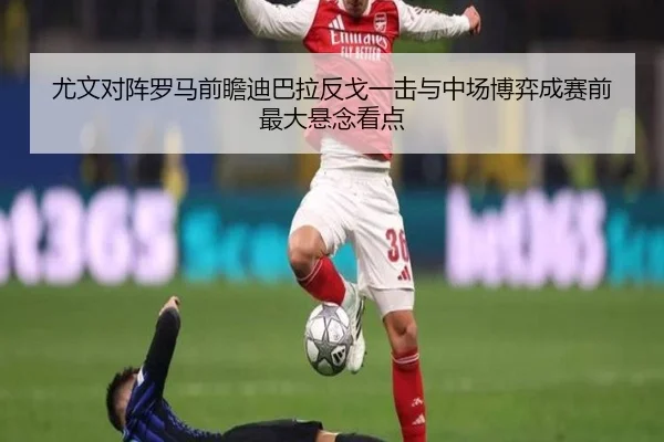 尤文对阵罗马前瞻迪巴拉反戈一击与中场博弈成赛前最大悬念看点