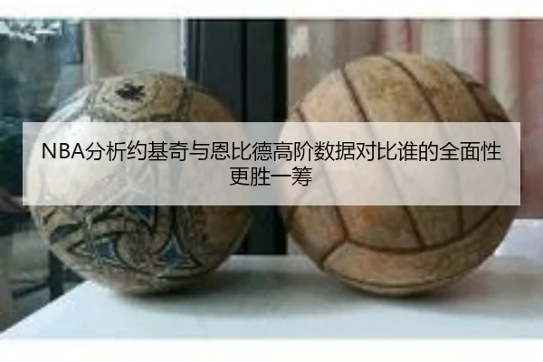NBA分析约基奇与恩比德高阶数据对比谁的全面性更胜一筹