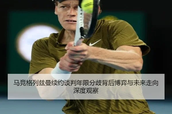 马竞格列兹曼续约谈判年限分歧背后博弈与未来走向深度观察