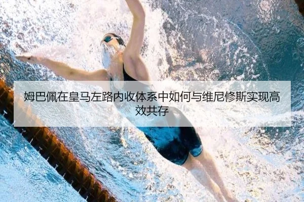 姆巴佩在皇马左路内收体系中如何与维尼修斯实现高效共存