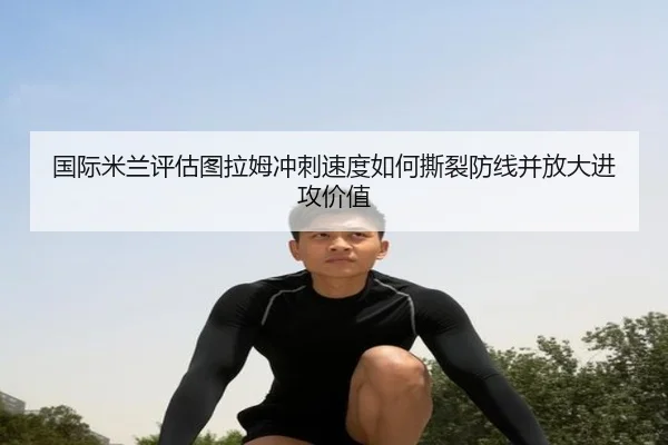 国际米兰评估图拉姆冲刺速度如何撕裂防线并放大进攻价值