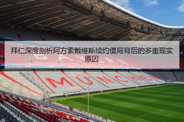 拜仁深度剖析阿方索戴维斯续约僵局背后的多重现实原因