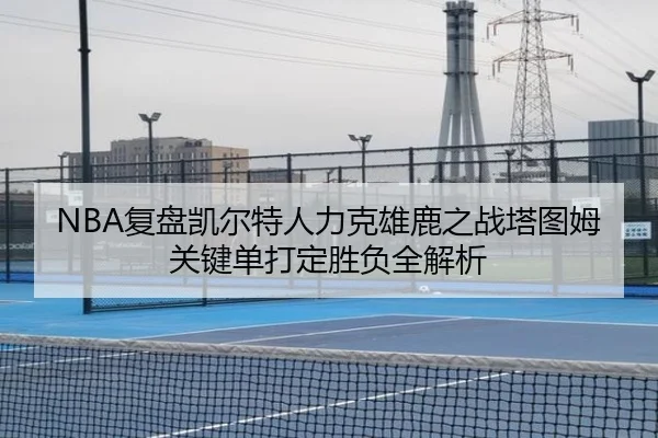 NBA复盘凯尔特人力克雄鹿之战塔图姆关键单打定胜负全解析