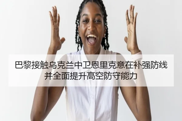 巴黎接触乌克兰中卫恩里克意在补强防线并全面提升高空防守能力