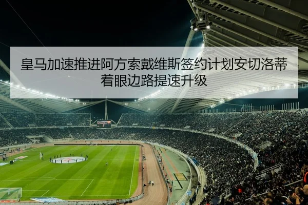 皇马加速推进阿方索戴维斯签约计划安切洛蒂着眼边路提速升级